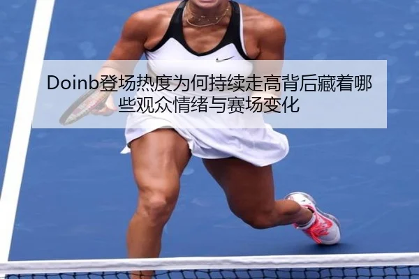 Doinb登场热度为何持续走高背后藏着哪些观众情绪与赛场变化