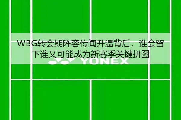 WBG转会期阵容传闻升温背后，谁会留下谁又可能成为新赛季关键拼图（bet365 Sportsbook）